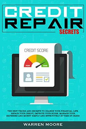 Credit Repair Secrets: The Best Tricks and Secrets to Change Your Financial Life. Repair Your Credit, Improve Your Score. Manage Your Expenses and Money Simply and Effectively in Time of Crisis by Warren Moore