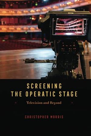 Screening the Operatic Stage: Television and Beyond by Christopher Morris