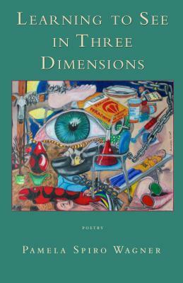 Learning to See in Three Dimensions: Poetry by Pamela Spiro Wagner