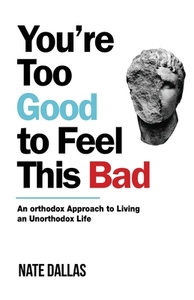 You're Too Good to Feel This Bad: An Orthodox Approach to Living an Unorthodox Life by Nate Dallas