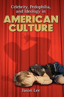 Celebrity, Pedophilia, and Ideology in American Culture by C. J. P. Pcharles Lee, Jason Lee