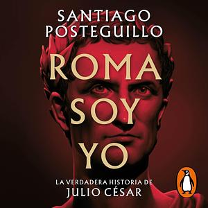 Roma soy yo: La verdadera historia de Julio César by Santiago Posteguillo