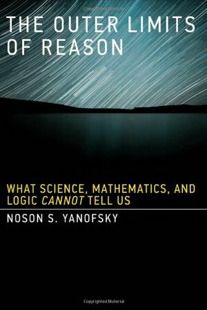 The Outer Limits of Reason: What Science, Mathematics, and Logic Cannot Tell Us by Noson S. Yanofsky