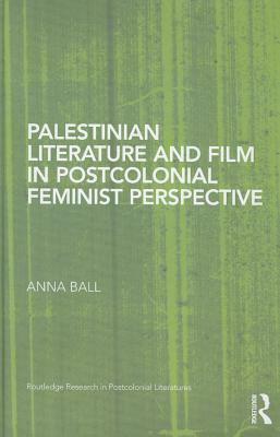 Palestinian Literature and Film in Postcolonial Feminist Perspective by Anna Ball