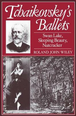 Tchaikovsky's Ballets: Swan Lake, Sleeping Beauty, Nutcracker by Roland John Wiley