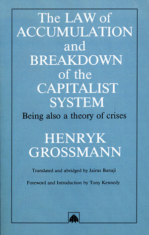 The Law of Accumulation and Breakdown of the Capitalist System, Being also a Theory of Crises by Tony Kennedy, Jairus Banaji, Henryk Grossmann