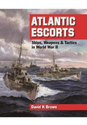 Atlantic Escorts: Ships, Weapons & Tactics in World War II: Ships, Weapons and Tactics in World War II by David K. Brown, D.K. Brown