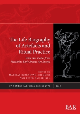 The Life Biography of Artefacts and Ritual Practice: With case studies from Mesolithic-Early Bronze Age Europe by 