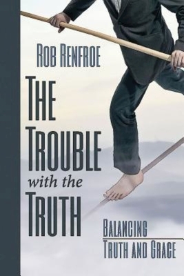 The Trouble with the Truth: Balancing Truth and Grace by Rob Renfroe