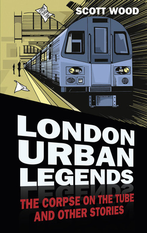 London Urban Legends: The Corpse on the Tube and Other Stories by Scott Wood