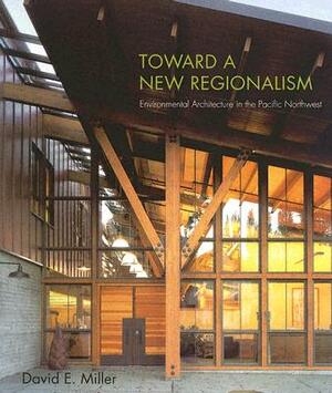 Toward a New Regionalism: Environmental Architecture in the Pacific Northwest by David E. Miller