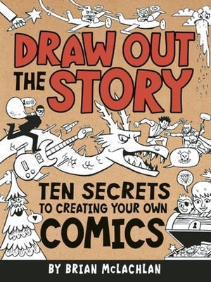 Draw Out the Story: Ten Secrets to Creating Your Own Comics by Brian McLachlan