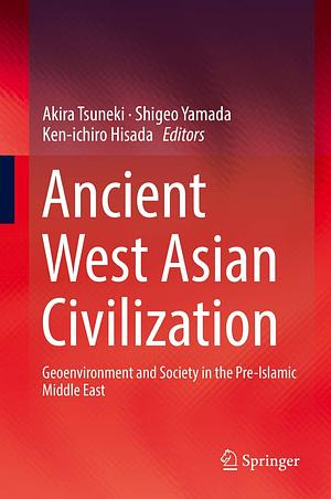 Ancient West Asian Civilization: Geoenvironment and Society in the Pre-Islamic Middle East by Shigeo Yamada, Ken-ichiro Hisada, Akira Tsuneki