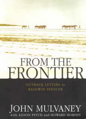 From the Frontier: Outback Letters to Baldwin Spencer by John Mulvaney, Patrick Michael Byrne