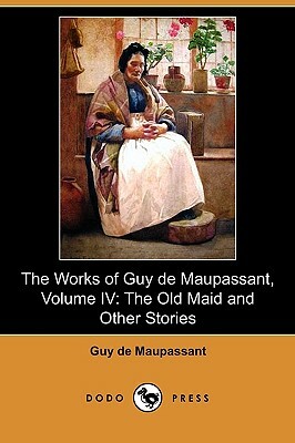 The Works of Guy de Maupassant, Volume IV: The Old Maid and Other Stories (Dodo Press) by Guy de Maupassant