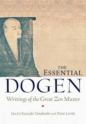 The Essential Dogen: Writings of the Great Zen Master by Peter Levitt, Kazuaki Tanahashi, Dōgen