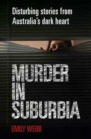 Murder in Suburbia: Disturbing Stories from Australia's Dark Heart by Emily Webb, Emily Webb
