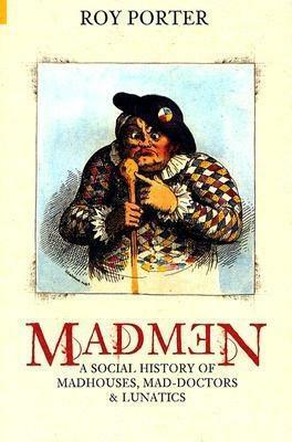 Madmen: A Social History of Madhouses, Mad DoctorsLunatics by Roy Porter