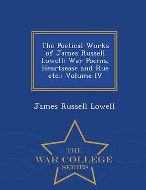 The Poetical Works of James Russell Lowell: War Poems, Heartsease and Rue Etc.: Volume IV - War College Series by James Russell Lowell