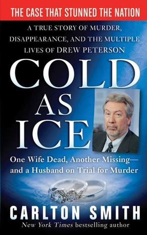 Cold as Ice: A True Story of Murder, Disappearance, and the Multiple Lives of Drew Peterson by Carlton Smith