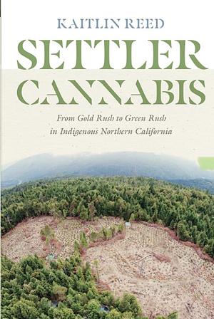 Settler Cannabis: From Gold Rush to Green Rush in Indigenous Northern California by Kaitlin P. Reed, Kaitlin P. Reed