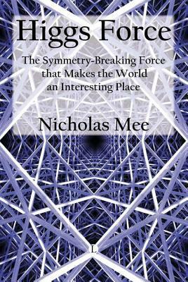 Higgs Force: The Symmetry-Breaking Force That Makes the World an Interesting Place by Nicholas Mee