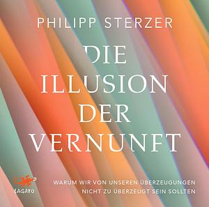 Die Illusion der Vernunft: Warum wir von unseren Überzeugungen nicht zu überzeugt sein sollten by Philipp Sterzer