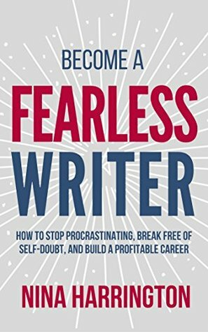 Become a Fearless Writer: How to Stop Procrastinating, Break Free of Self-Doubt, and Build a Profitable Career by Nina Harrington
