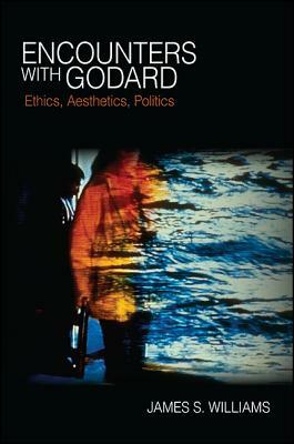 Encounters with Godard: Ethics, Aesthetics, Politics by James S. Williams