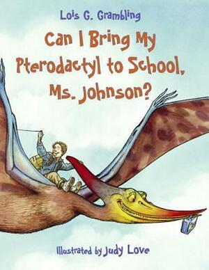 Can I Bring My Pterodactyl to School, Ms. Johnson? by Lois G. Grambling, Judy Love