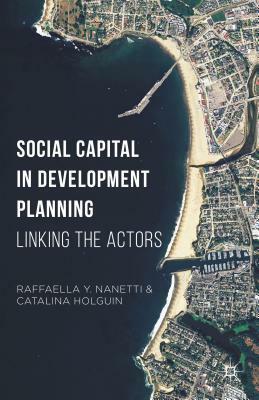 Social Capital in Development Planning: Linking the Actors by Catalina Holguin, Raffaella Y. Nanetti