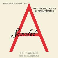 Scarlet a: The Ethics, Law, and Politics of Ordinary Abortion by Katie Watson