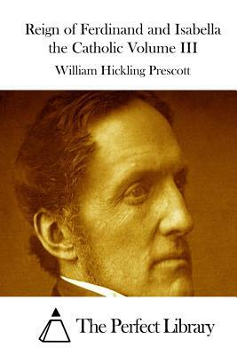 Reign of Ferdinand and Isabella the Catholic Volume III by William Hickling Prescott