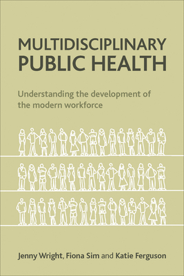 Multidisciplinary Public Health: Understanding the Development of the Modern Workforce by Katie Ferguson, Jenny Wright, Fiona Sim