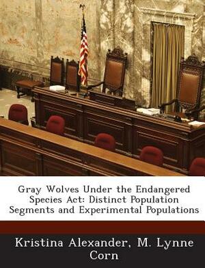 Gray Wolves Under the Endangered Species ACT: Distinct Population Segments and Experimental Populations by M. Lynne Corn, Kristina Alexander