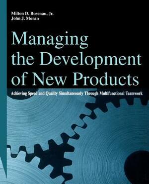 Managing the Development of New Products: Achieving Speed and Quality Simultaneously Through Multifunctional Teamwork by John J. Moran, Milton D. Rosenau