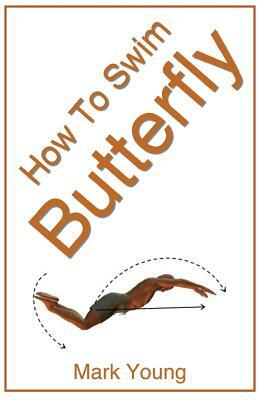 How to Swim Butterfly: A Step-By-Step Guide for Beginners Learning Butterfly Technique by Mark Young