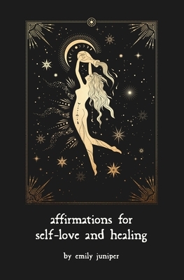 Affirmations for Self-Love and Healing: For the Aching Heart and Anxious Mind by Emily Juniper