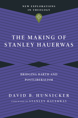 The Making of Stanley Hauerwas: Bridging Barth and Postliberalism by David B. Hunsicker