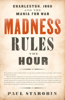 Madness Rules the Hour: Charleston, 1860 and the Mania for War by Paul Starobin