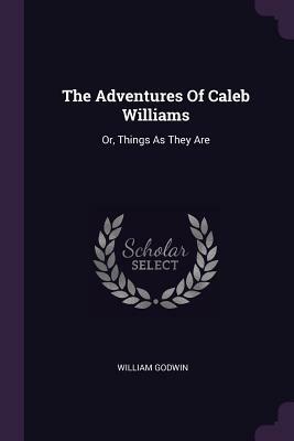The Adventures Of Caleb Williams: Or, Things As They Are by William Godwin
