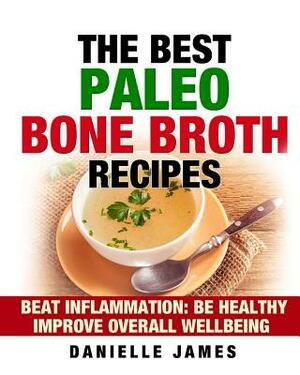 The Best Paleo Bone Broth Recipes: Beat Inflammation Be Healthy Improve Overall Wellbeing by Danielle James