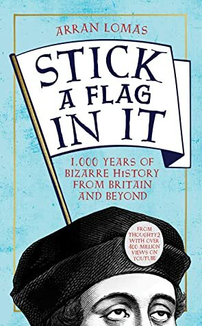 Stick A Flag In It: 1,000 Years of Bizarre History from Britain and Beyond by Arran Lomas