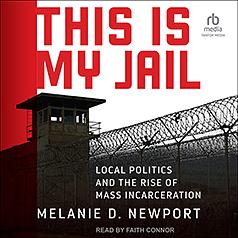 This Is My Jail: Local Politics and the Rise of Mass Incarceration by Melanie Newport