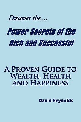 Discover the Power Secrets of the Rich and Successful: A Proven Guide to Wealth, Health and Happiness by David Reynolds