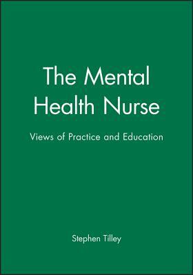 The Mental Health Nurse: Views of Practice and Education by Stephen Tilley