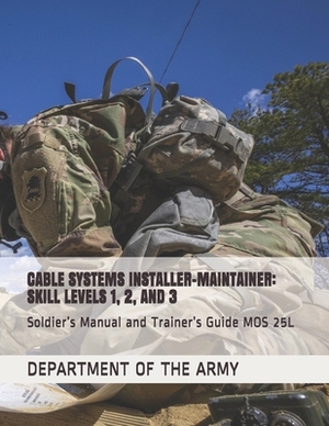 Cable Systems Installer-Maintainer: SKILL LEVELS 1, 2, AND 3: Soldier's Manual and Trainer's Guide MOS 25L by Department of the Army