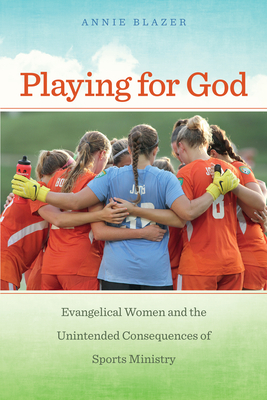 Playing for God: Evangelical Women and the Unintended Consequences of Sports Ministry by Annie Blazer