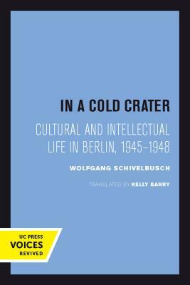 In a Cold Crater, Volume 18: Cultural and Intellectual Life in Berlin, 1945-1948 by Wolfgang Schivelbusch