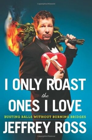 I Only Roast the Ones I Love: Busting Balls Without Burning Bridges by Jeffrey Ross